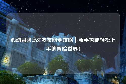 心动冒险岛SF发布网全攻略｜新手也能轻松上手的冒险世界！